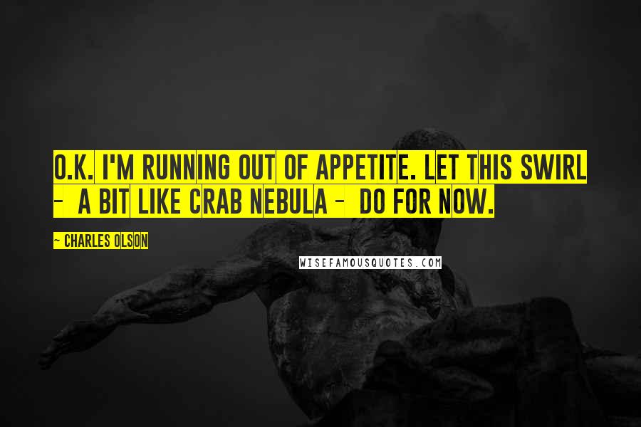 Charles Olson Quotes: O.K. I'm running out of appetite. Let this swirl -  a bit like Crab Nebula -  do for now.