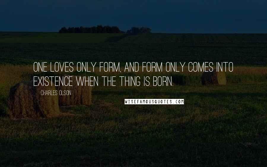 Charles Olson Quotes: One loves only form, and form only comes into existence when the thing is born.