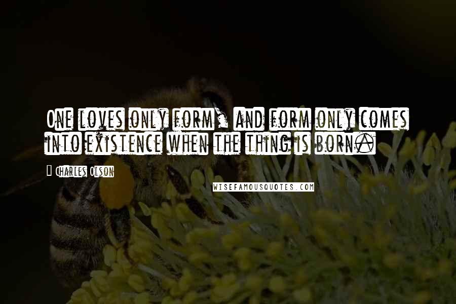 Charles Olson Quotes: One loves only form, and form only comes into existence when the thing is born.