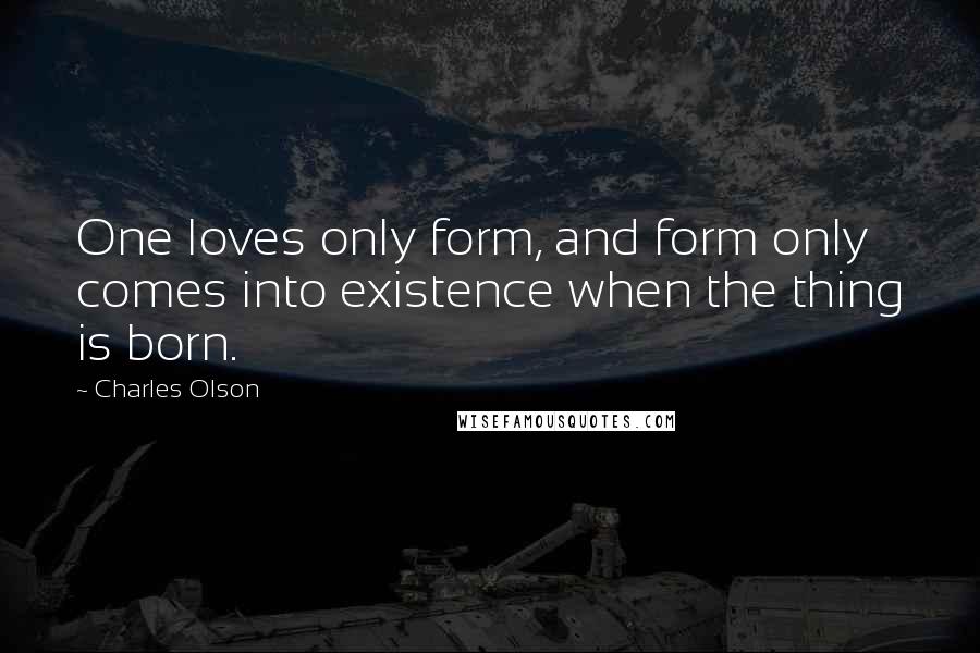 Charles Olson Quotes: One loves only form, and form only comes into existence when the thing is born.