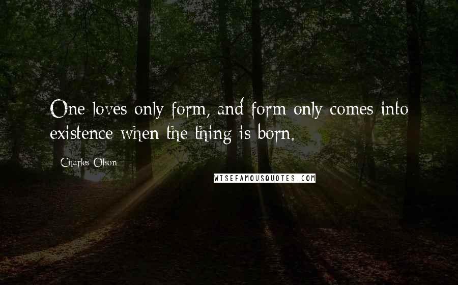 Charles Olson Quotes: One loves only form, and form only comes into existence when the thing is born.