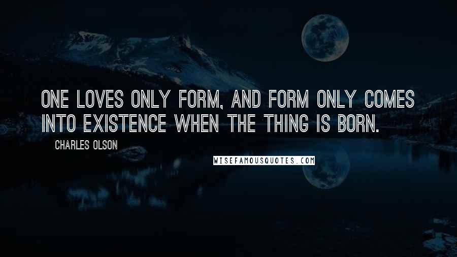 Charles Olson Quotes: One loves only form, and form only comes into existence when the thing is born.