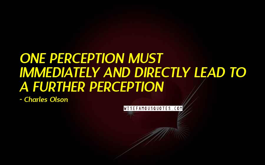 Charles Olson Quotes: ONE PERCEPTION MUST IMMEDIATELY AND DIRECTLY LEAD TO A FURTHER PERCEPTION