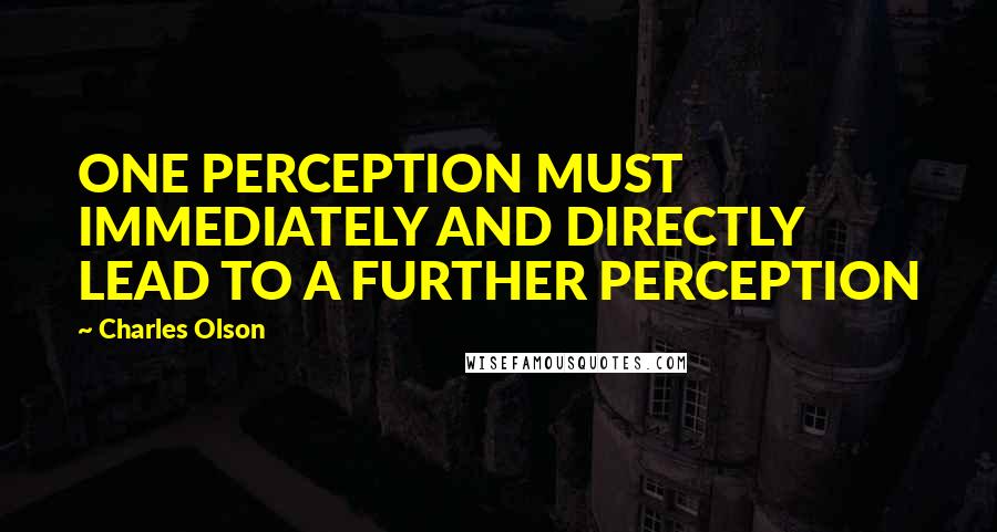 Charles Olson Quotes: ONE PERCEPTION MUST IMMEDIATELY AND DIRECTLY LEAD TO A FURTHER PERCEPTION