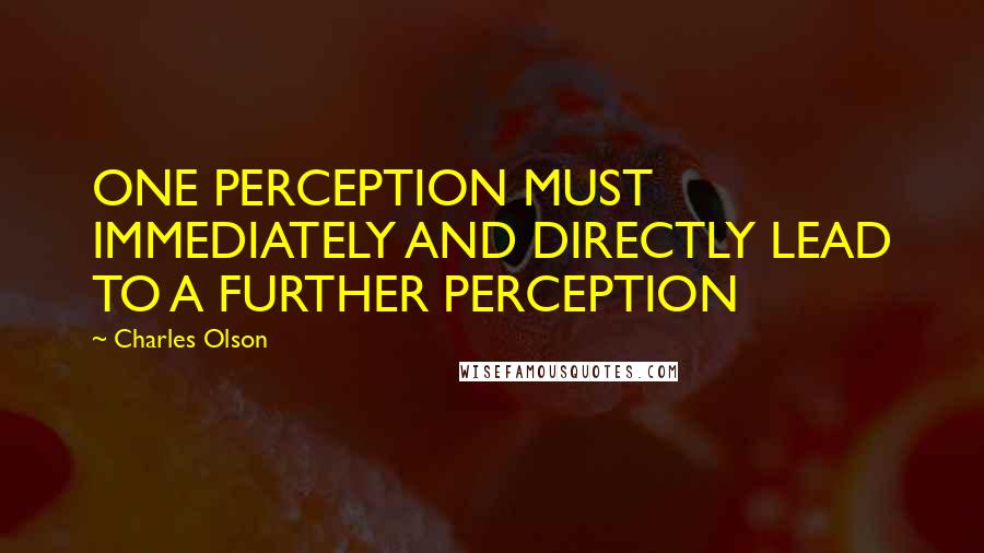 Charles Olson Quotes: ONE PERCEPTION MUST IMMEDIATELY AND DIRECTLY LEAD TO A FURTHER PERCEPTION