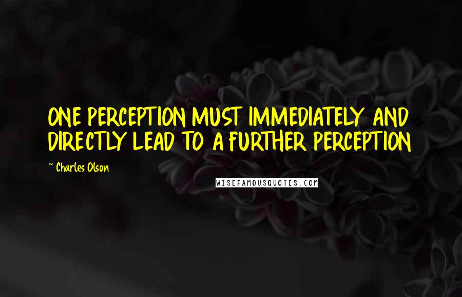 Charles Olson Quotes: ONE PERCEPTION MUST IMMEDIATELY AND DIRECTLY LEAD TO A FURTHER PERCEPTION