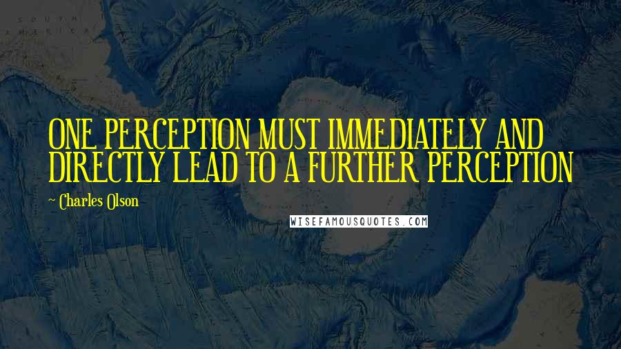 Charles Olson Quotes: ONE PERCEPTION MUST IMMEDIATELY AND DIRECTLY LEAD TO A FURTHER PERCEPTION