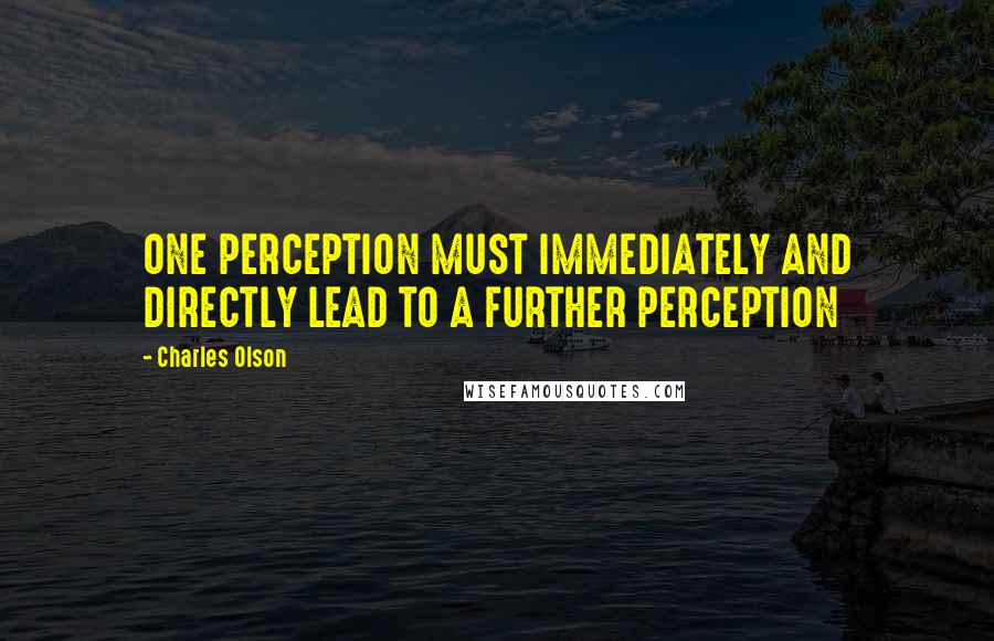 Charles Olson Quotes: ONE PERCEPTION MUST IMMEDIATELY AND DIRECTLY LEAD TO A FURTHER PERCEPTION