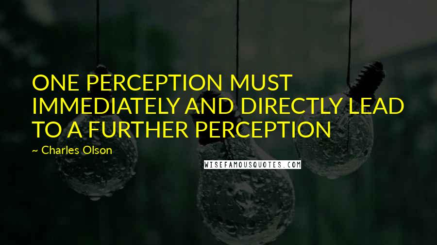 Charles Olson Quotes: ONE PERCEPTION MUST IMMEDIATELY AND DIRECTLY LEAD TO A FURTHER PERCEPTION