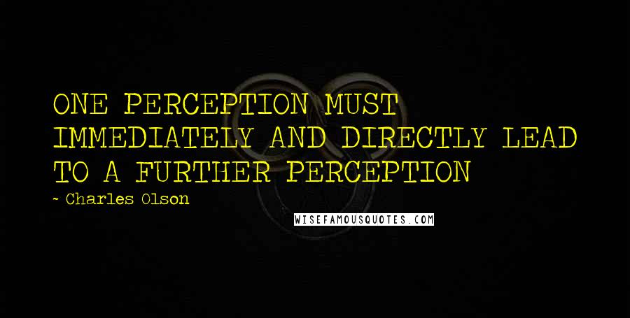 Charles Olson Quotes: ONE PERCEPTION MUST IMMEDIATELY AND DIRECTLY LEAD TO A FURTHER PERCEPTION