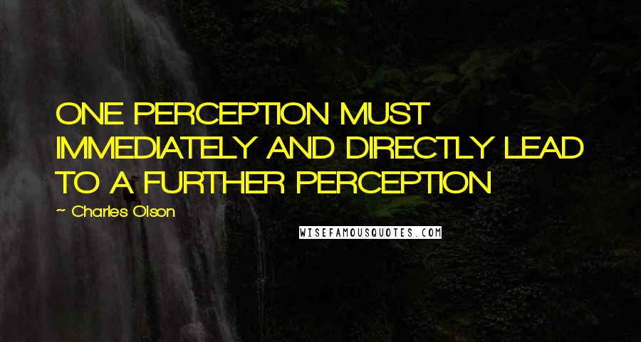 Charles Olson Quotes: ONE PERCEPTION MUST IMMEDIATELY AND DIRECTLY LEAD TO A FURTHER PERCEPTION