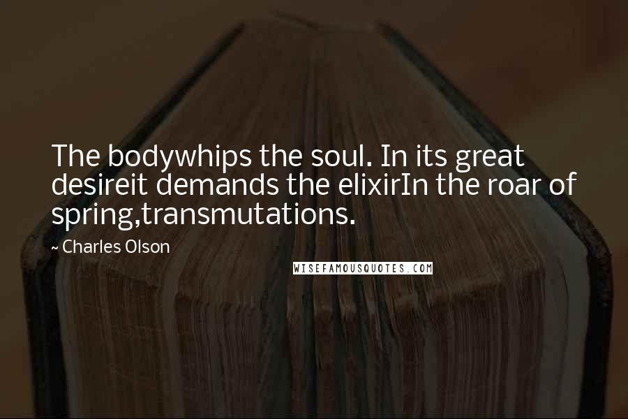 Charles Olson Quotes: The bodywhips the soul. In its great desireit demands the elixirIn the roar of spring,transmutations.