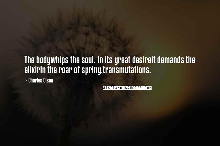 Charles Olson Quotes: The bodywhips the soul. In its great desireit demands the elixirIn the roar of spring,transmutations.