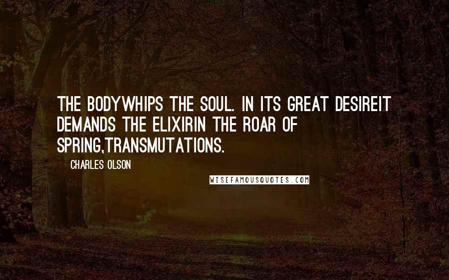 Charles Olson Quotes: The bodywhips the soul. In its great desireit demands the elixirIn the roar of spring,transmutations.