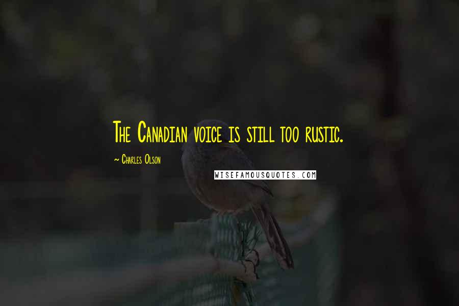Charles Olson Quotes: The Canadian voice is still too rustic.