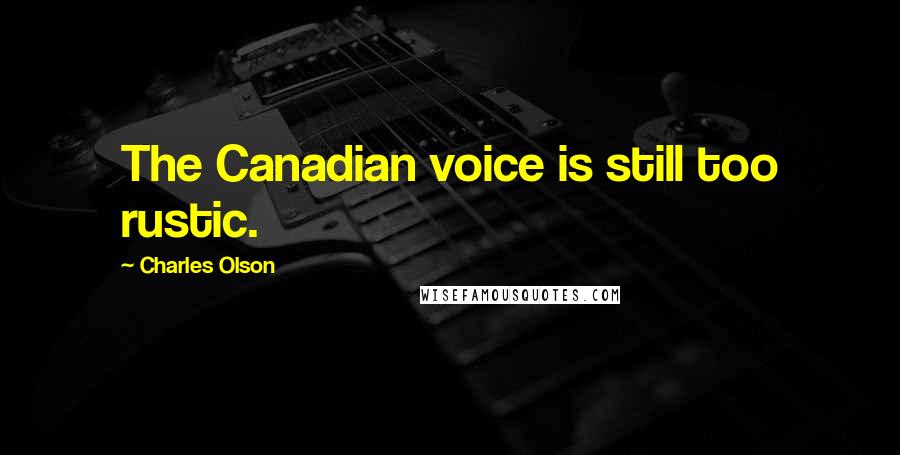 Charles Olson Quotes: The Canadian voice is still too rustic.