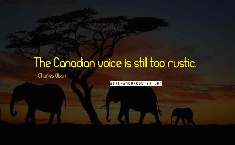 Charles Olson Quotes: The Canadian voice is still too rustic.