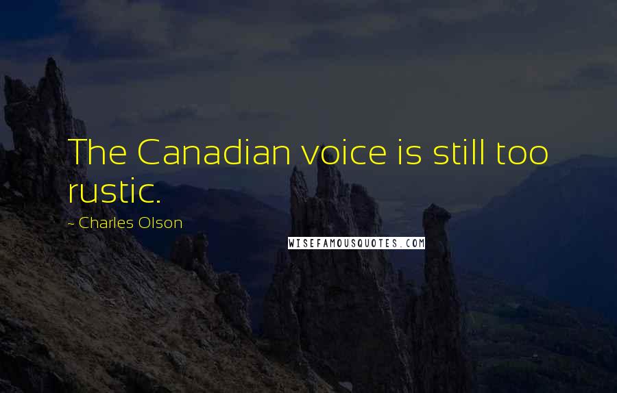 Charles Olson Quotes: The Canadian voice is still too rustic.