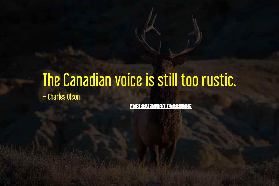 Charles Olson Quotes: The Canadian voice is still too rustic.