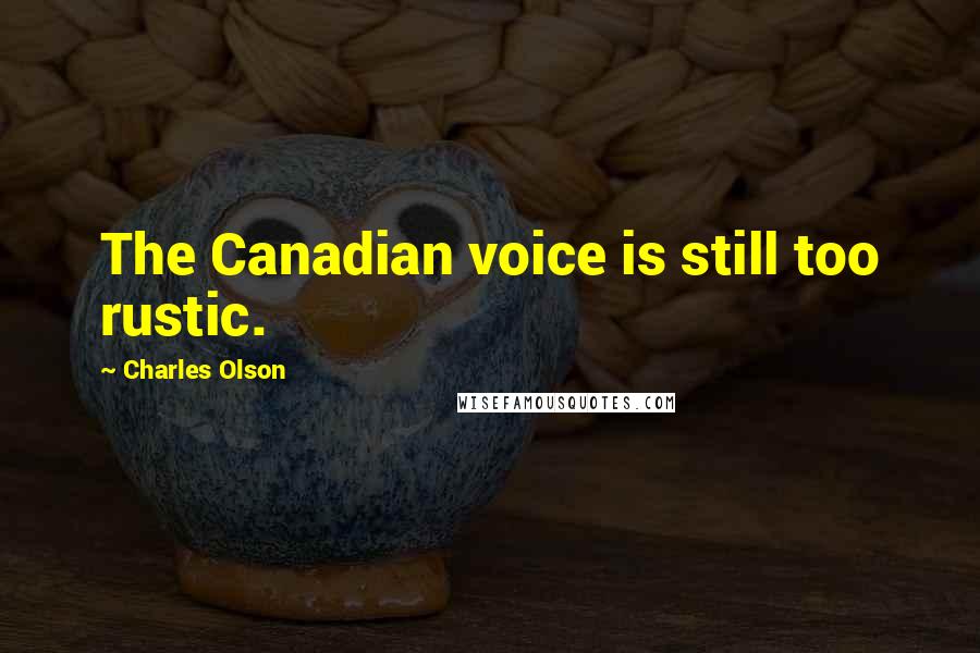 Charles Olson Quotes: The Canadian voice is still too rustic.