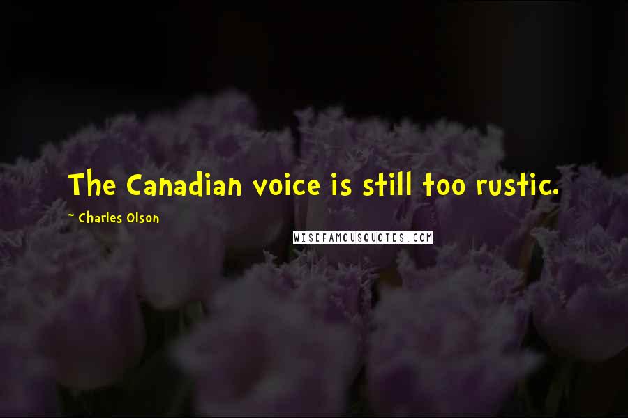 Charles Olson Quotes: The Canadian voice is still too rustic.