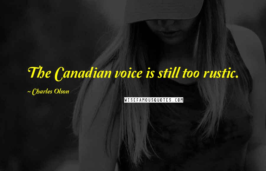 Charles Olson Quotes: The Canadian voice is still too rustic.