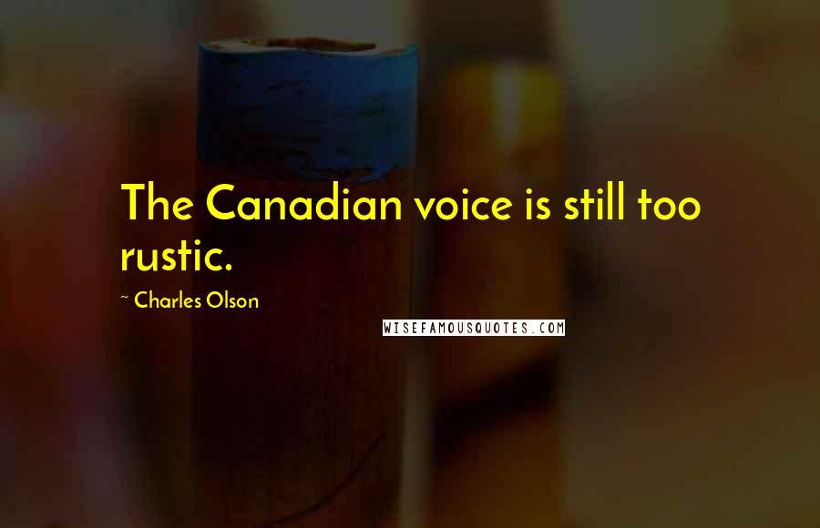 Charles Olson Quotes: The Canadian voice is still too rustic.