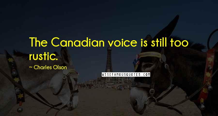 Charles Olson Quotes: The Canadian voice is still too rustic.