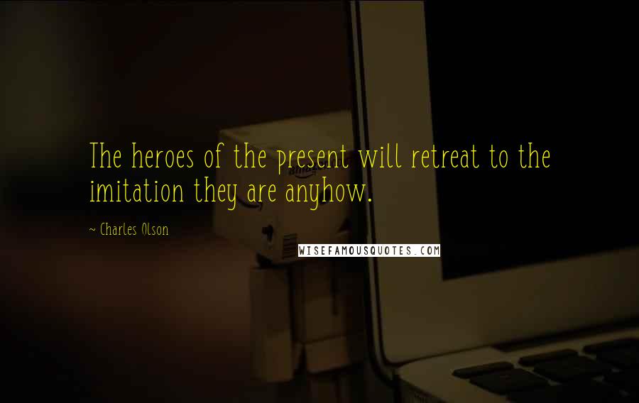 Charles Olson Quotes: The heroes of the present will retreat to the imitation they are anyhow.