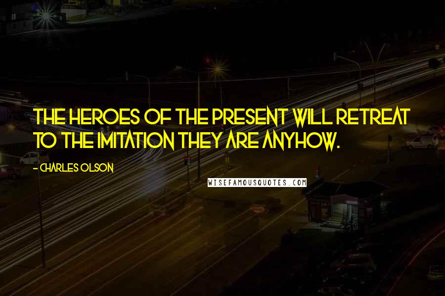 Charles Olson Quotes: The heroes of the present will retreat to the imitation they are anyhow.