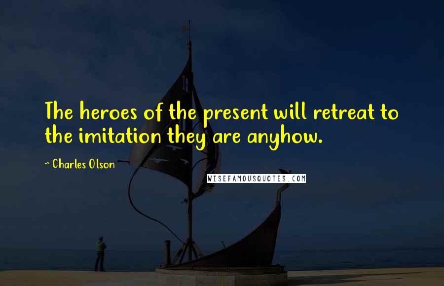 Charles Olson Quotes: The heroes of the present will retreat to the imitation they are anyhow.