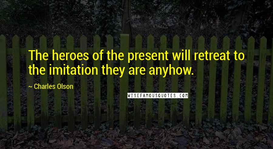 Charles Olson Quotes: The heroes of the present will retreat to the imitation they are anyhow.