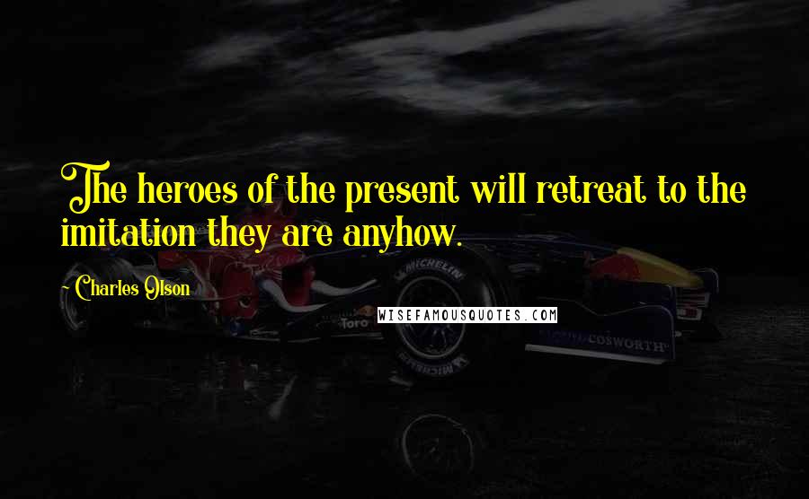 Charles Olson Quotes: The heroes of the present will retreat to the imitation they are anyhow.