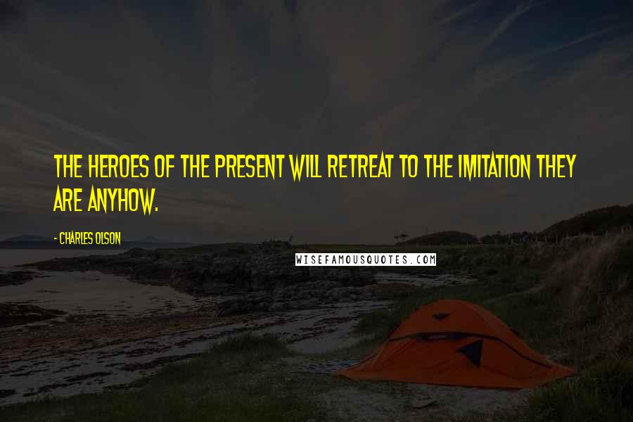 Charles Olson Quotes: The heroes of the present will retreat to the imitation they are anyhow.