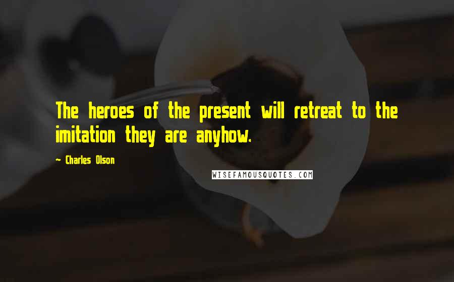 Charles Olson Quotes: The heroes of the present will retreat to the imitation they are anyhow.