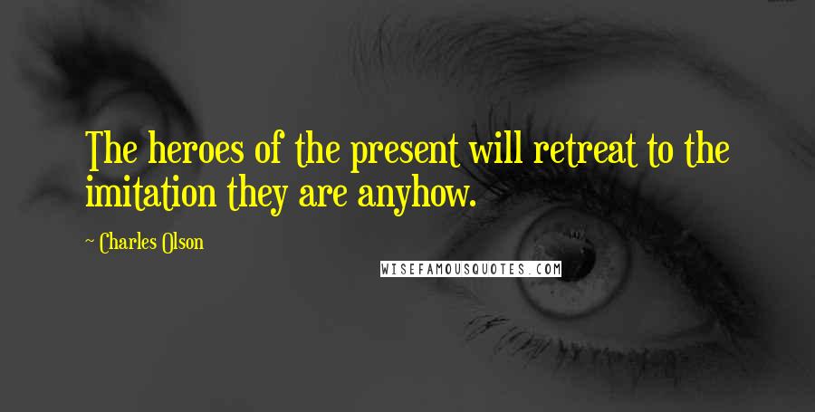 Charles Olson Quotes: The heroes of the present will retreat to the imitation they are anyhow.