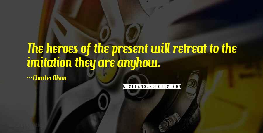 Charles Olson Quotes: The heroes of the present will retreat to the imitation they are anyhow.