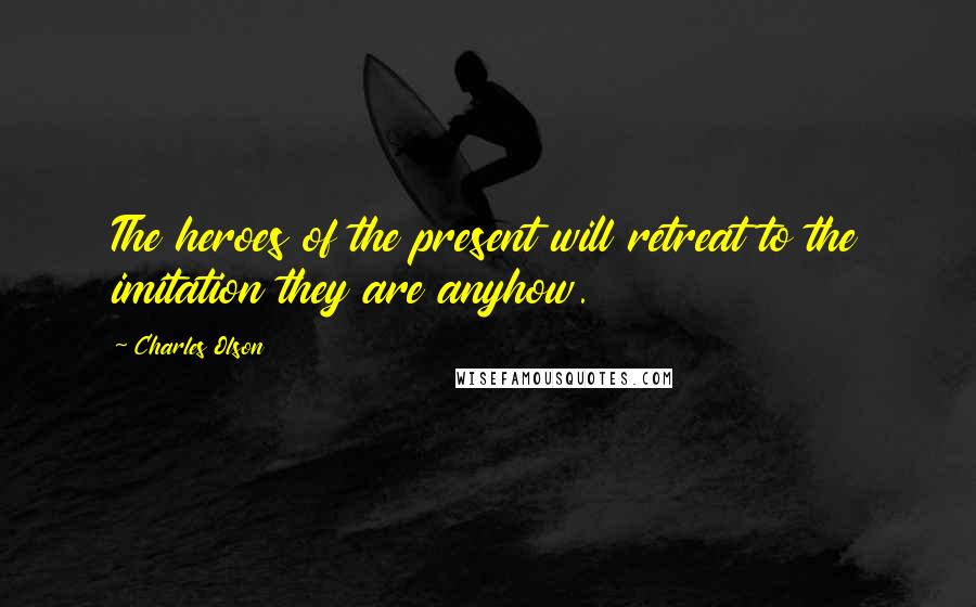 Charles Olson Quotes: The heroes of the present will retreat to the imitation they are anyhow.