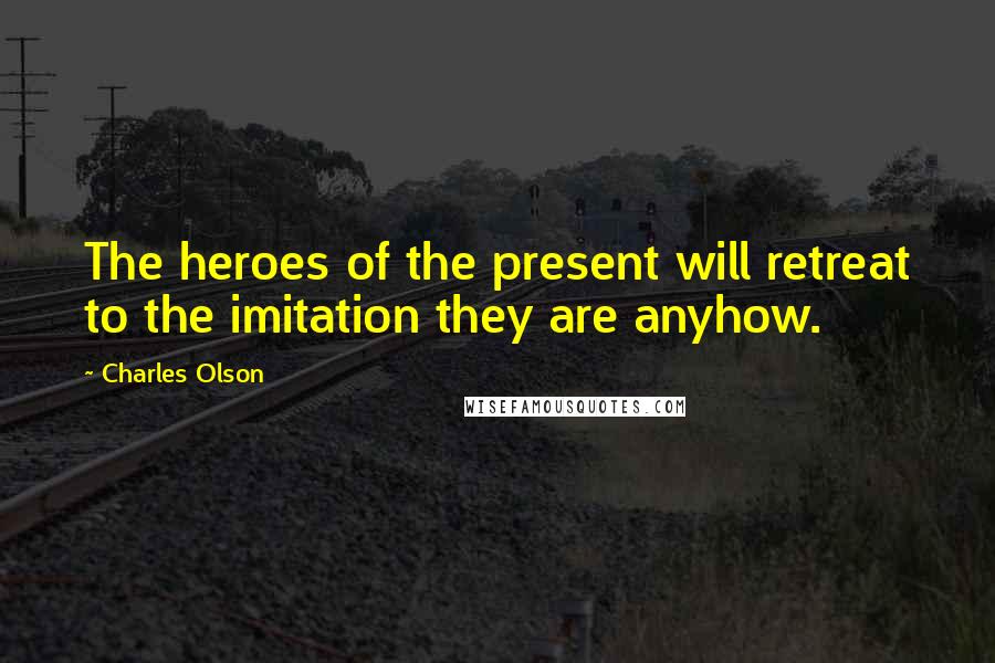 Charles Olson Quotes: The heroes of the present will retreat to the imitation they are anyhow.