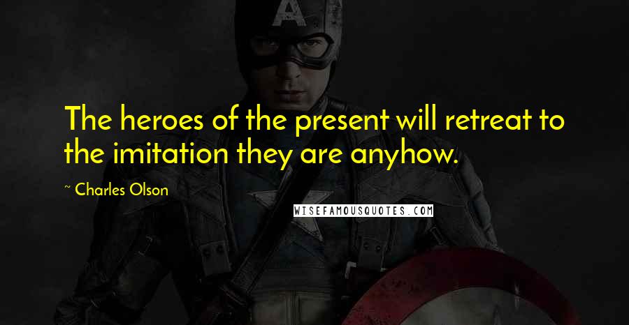 Charles Olson Quotes: The heroes of the present will retreat to the imitation they are anyhow.