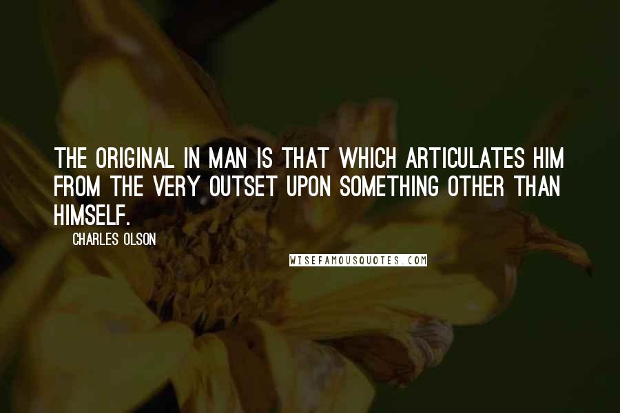 Charles Olson Quotes: The original in man is that which articulates him from the very outset upon something other than himself.