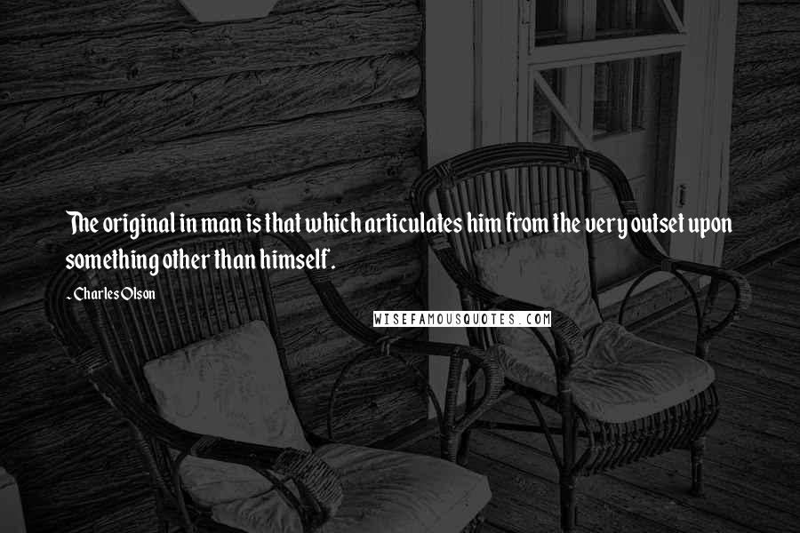 Charles Olson Quotes: The original in man is that which articulates him from the very outset upon something other than himself.