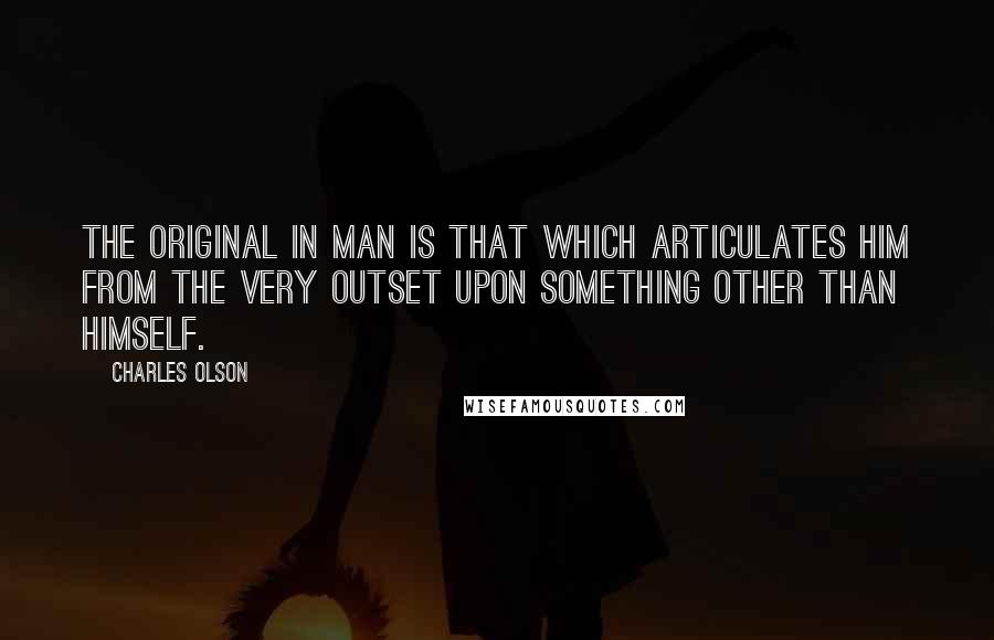 Charles Olson Quotes: The original in man is that which articulates him from the very outset upon something other than himself.