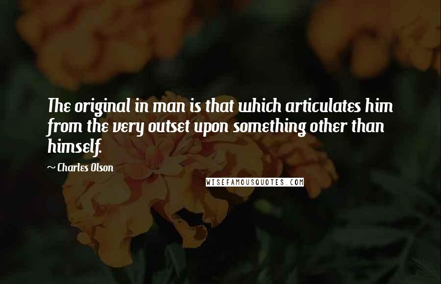 Charles Olson Quotes: The original in man is that which articulates him from the very outset upon something other than himself.
