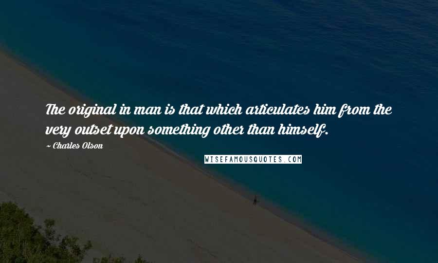 Charles Olson Quotes: The original in man is that which articulates him from the very outset upon something other than himself.