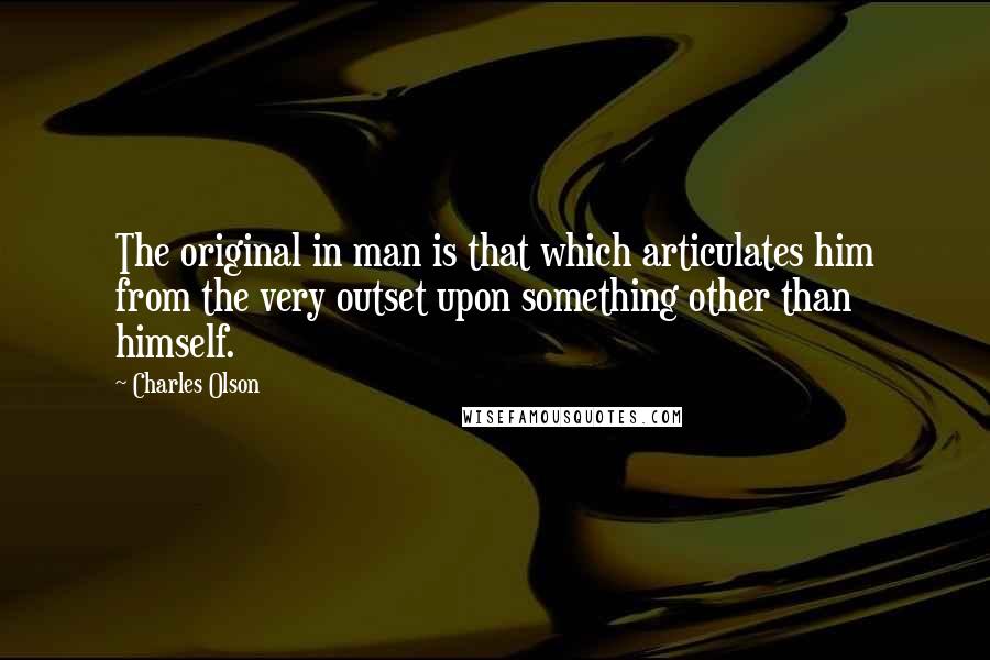 Charles Olson Quotes: The original in man is that which articulates him from the very outset upon something other than himself.