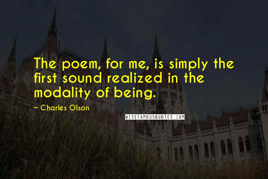 Charles Olson Quotes: The poem, for me, is simply the first sound realized in the modality of being.