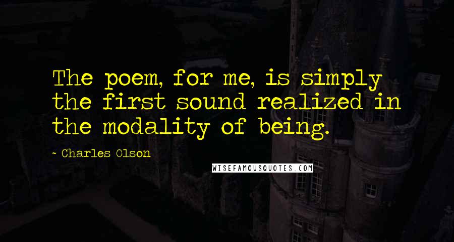 Charles Olson Quotes: The poem, for me, is simply the first sound realized in the modality of being.