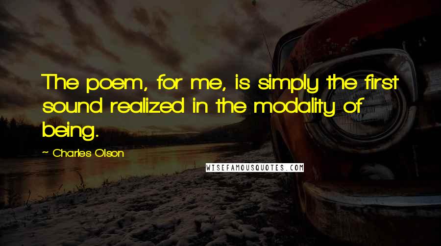 Charles Olson Quotes: The poem, for me, is simply the first sound realized in the modality of being.