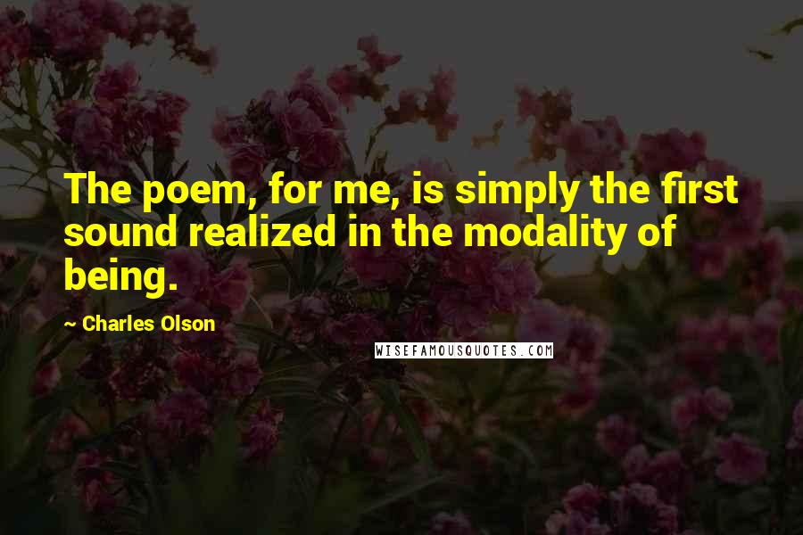 Charles Olson Quotes: The poem, for me, is simply the first sound realized in the modality of being.